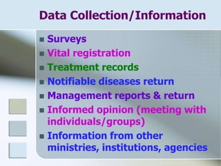 Data Collection/Information
 Surveys
 Vital registration
 Treatment records
 Notifiable diseases return
 Management reports & return
 Informed opinion (meeting with
individuals/groups)
 Information from other
ministries, institutions, agencies
 