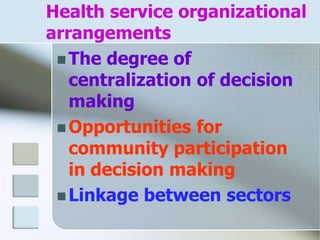Health service organizational
arrangements
 The degree of
centralization of decision
making
 Opportunities for
community participation
in decision making
 Linkage between sectors
 