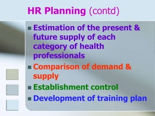 HR Planning (contd)
 Estimation of the present &
future supply of each
category of health
professionals
 Comparison of demand &
supply
 Establishment control
 Development of training plan
 