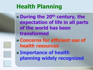 Health Planning
 During the 20th century, the
expectation of life in all parts
of the world has been
transformed
 Concerns for efficient use of
health resources
 Importance of health
planning widely recognized
 