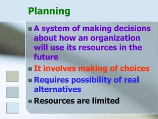 Planning
 A system of making decisions
about how an organization
will use its resources in the
future
 It involves making of choices
 Requires possibility of real
alternatives
 Resources are limited
 