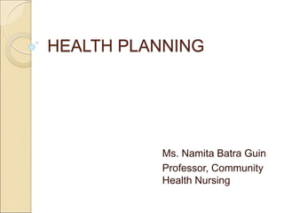HEALTH PLANNING
Ms. Namita Batra Guin
Professor, Community
Health Nursing
 