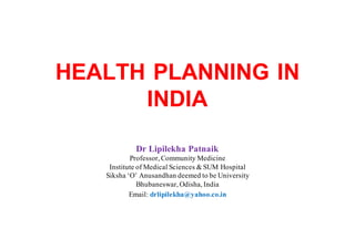 HEALTH PLANNING IN
INDIA
Dr Lipilekha Patnaik
Professor, Community Medicine
Institute of Medical Sciences & SUM Hospital
Siksha ‘O’ Anusandhan deemed to be University
Bhubaneswar, Odisha, India
Email: drlipilekha@yahoo.co.in
 