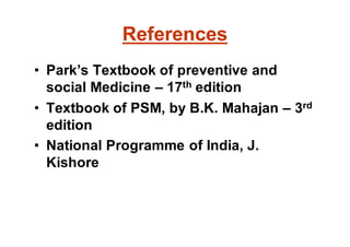 References
• Park’s Textbook of preventive and
social Medicine – 17th edition
• Textbook of PSM, by B.K. Mahajan – 3rd
edition
• National Programme of India, J.
Kishore
 