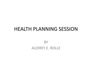 HEALTH PLANNING SESSION

           BY
      AUDREY E. ROLLE
 