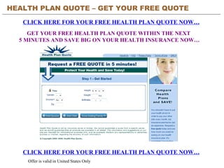 HEALTH PLAN QUOTE – GET YOUR FREE QUOTE CLICK HERE FOR YOUR FREE HEALTH PLAN QUOTE NOW… CLICK HERE FOR YOUR FREE HEALTH PLAN QUOTE NOW… Offer is valid in United States Only GET YOUR FREE HEALTH PLAN QUOTE WITHIN THE NEXT  5 MINUTES AND SAVE BIG ON YOUR HEALTH INSURANCE NOW… 