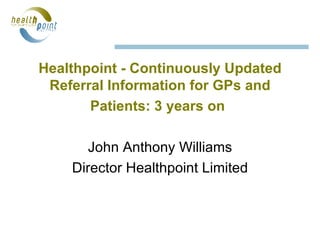 Healthpoint - Continuously Updated Referral Information for GPs and Patients: 3 years on   John Anthony Williams Director Healthpoint Limited 