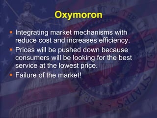 Oxymoron Integrating market mechanisms with reduce cost and increases efficiency. Prices will be pushed down because consumers will be looking for the best service at the lowest price.  Failure of the market! 