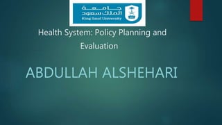 Health System: Policy Planning and
Evaluation
ABDULLAH ALSHEHARI
 