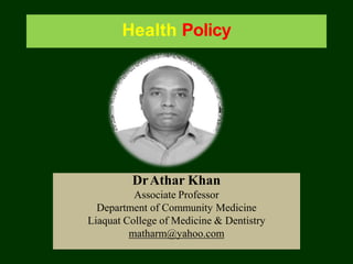 Health Policy
DrAthar Khan
Associate Professor
Department of Community Medicine
Liaquat College of Medicine & Dentistry
matharm@yahoo.com
 