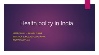 Health policy in India
PRESENTED BY :- RAJNISH KUMAR
(RESEARCH SCHOLOR, SOCIAL WORK,
(MGKVP, VARANASI)
 