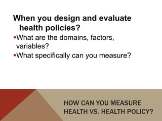 When you design and evaluate
 health policies?
What are the domains, factors,
 variables?
What specifically can you measure?




               HOW CAN YOU MEASURE
               HEALTH VS. HEALTH POLICY?
 