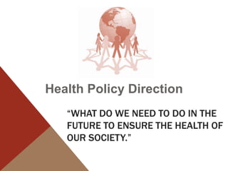 Health Policy Direction
   “WHAT DO WE NEED TO DO IN THE
   FUTURE TO ENSURE THE HEALTH OF
   OUR SOCIETY.”
 