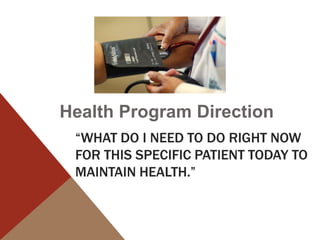 Health Program Direction
 “WHAT DO I NEED TO DO RIGHT NOW
 FOR THIS SPECIFIC PATIENT TODAY TO
 MAINTAIN HEALTH.”
 
