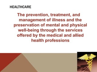 HEALTHCARE

   The prevention, treatment, and
    management of illness and the
 preservation of mental and physical
   well-being through the services
  offered by the medical and allied
         health professions
 