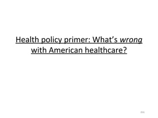 Health policy primer: What’s wrong
    with American healthcare?




                                 JDG
 