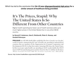 Which has led to the conclusion that the US pays disproportionately high prices for a
                   similar amount of healthcare being provided:




   Source: http://content.healthaffairs.org/content/22/3/89.full.pdf
 