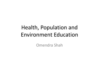 Health, Population and
Environment Education
Omendra Shah
 