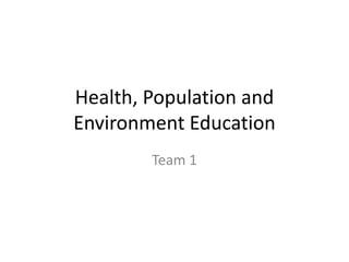 Health, Population and
Environment Education
Team 1
 