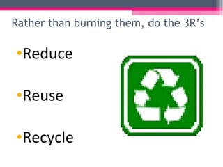 Rather than burning them, do the 3R’s

•Reduce

•Reuse

•Recycle
 