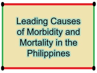 Leading Causes
of Morbidity and
Mortality in the
Philippines
 