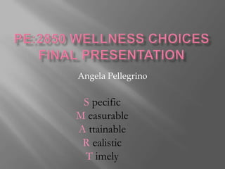 PE:2850 Wellness ChoicesFinal presentation Angela Pellegrino S pecific M easurable Attainable Realistic T imely 
