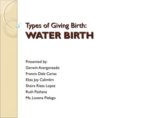 Types of Giving Birth:
WATER BIRTH

Presented by:
Gerwin Avergonzado
Francis Dale Carias
Eliza Joy Calimlim
Shaira Rizza Lopez
Ruth Pashana
Ma. Lovena Pielago
 