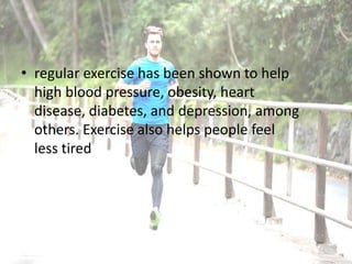 • regular exercise has been shown to help
high blood pressure, obesity, heart
disease, diabetes, and depression, among
others. Exercise also helps people feel
less tired
 