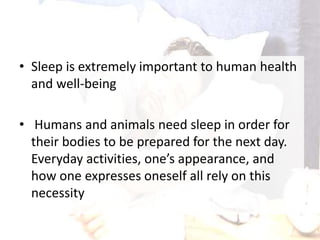 • Sleep is extremely important to human health
and well-being
• Humans and animals need sleep in order for
their bodies to be prepared for the next day.
Everyday activities, one’s appearance, and
how one expresses oneself all rely on this
necessity
 