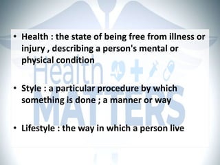 • Health : the state of being free from illness or
injury , describing a person's mental or
physical condition
• Style : a particular procedure by which
something is done ; a manner or way
• Lifestyle : the way in which a person live
 
