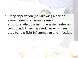 • Sleep deprivation (not allowing a person
enough sleep) can even be used
as torture. Also, the immune system releases
compounds known as cytokines which are
used to help fight inflammation and infection.
 