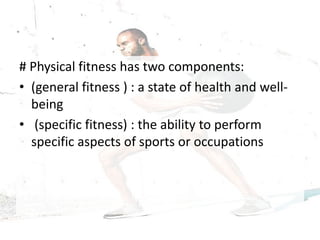 # Physical fitness has two components:
• (general fitness ) : a state of health and well-
being
• (specific fitness) : the ability to perform
specific aspects of sports or occupations
 