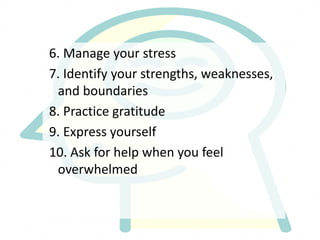 6. Manage your stress
7. Identify your strengths, weaknesses,
and boundaries
8. Practice gratitude
9. Express yourself
10. Ask for help when you feel
overwhelmed
 