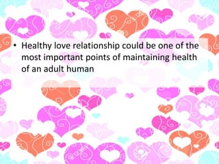 • Healthy love relationship could be one of the
most important points of maintaining health
of an adult human
 