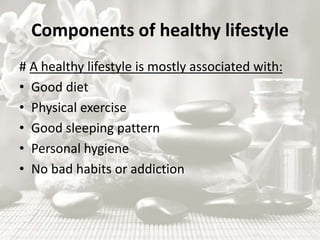 Components of healthy lifestyle
# A healthy lifestyle is mostly associated with:
• Good diet
• Physical exercise
• Good sleeping pattern
• Personal hygiene
• No bad habits or addiction
 
