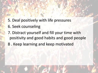 5. Deal positively with life pressures
6. Seek counseling
7. Distract yourself and fill your time with
positivity and good habits and good people
8 . Keep learning and keep motivated
 