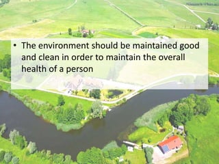• The environment should be maintained good
and clean in order to maintain the overall
health of a person
 