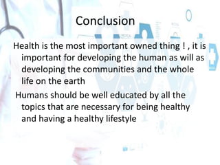 Conclusion
Health is the most important owned thing ! , it is
important for developing the human as will as
developing the communities and the whole
life on the earth
Humans should be well educated by all the
topics that are necessary for being healthy
and having a healthy lifestyle
 