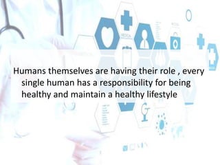 Humans themselves are having their role , every
single human has a responsibility for being
healthy and maintain a healthy lifestyle
 