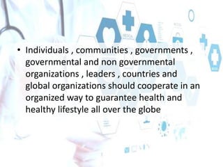 • Individuals , communities , governments ,
governmental and non governmental
organizations , leaders , countries and
global organizations should cooperate in an
organized way to guarantee health and
healthy lifestyle all over the globe
 