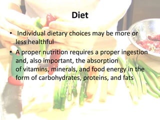 Diet
• Individual dietary choices may be more or
less healthful
• A proper nutrition requires a proper ingestion
and, also important, the absorption
of vitamins, minerals, and food energy in the
form of carbohydrates, proteins, and fats
 