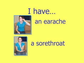 I have… an earache a sorethroat 