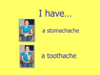 I have… a stomachache a toothache 
