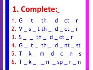 1. Complete:
1. G _ t _ th _ d _ ct _ r
2. V _ s _ t th _ d _ ct _ r
3. S _ _ th _ d _ ct _ r
4. G _ t _ th _ d _ nt _ st
5. T _ k _ m _ d _ c _ n _ s
6. T _ k _ _ n _ sp _ r _ n
 