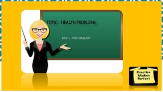 PART 1 : VOCABULARY
TOPIC : HEALTH PROBLEMS
 