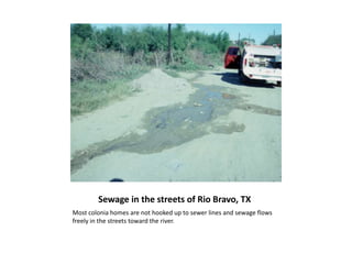 Sewage in the streets of Rio Bravo, TXMost colonia homes are not hooked up to sewer lines and sewage flows freely in the streets toward the river.