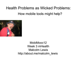 Health Problems as Wicked Problems:
      How mobile tools might help?




                MobiMooc12
              Week 3 mHealth
               Malcolm Lewis
      http://about.me/malcolm_lewis
 
