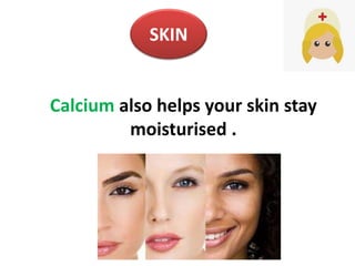 Calcium also helps your skin stay
moisturised .
SKIN
 