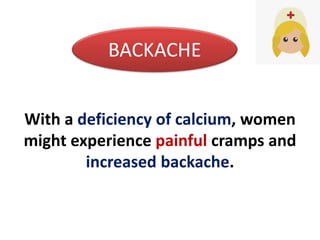 With a deficiency of calcium, women
might experience painful cramps and
increased backache.
BACKACHE
 
