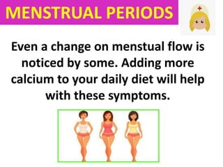 Even a change on menstual flow is
noticed by some. Adding more
calcium to your daily diet will help
with these symptoms.
MENSTRUAL PERIODS
 